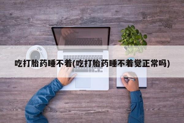 私人卖打胎药联系方式吃打胎药睡不着(吃打胎药睡不着觉正常吗)