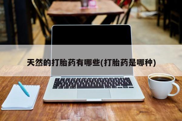 私人卖打胎药联系方式天然的打胎药有哪些(打胎药是哪种)