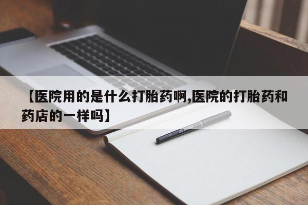私人卖打胎药联系方式【医院用的是什么打胎药啊,医院的打胎药和药店的一样吗】