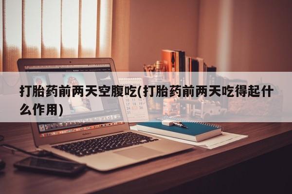 私人卖打胎药联系方式打胎药前两天空腹吃(打胎药前两天吃得起什么作用)