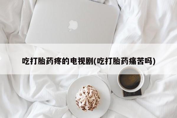 私人卖打胎药联系方式吃打胎药疼的电视剧(吃打胎药痛苦吗)