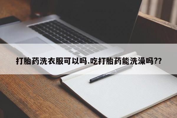 私人卖打胎药联系方式打胎药洗衣服可以吗.吃打胎药能洗澡吗?？