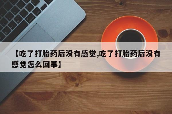 私人卖打胎药联系方式【吃了打胎药后没有感觉,吃了打胎药后没有感觉怎么回事】