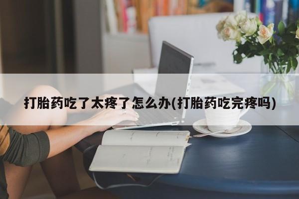 私人卖打胎药联系方式打胎药吃了太疼了怎么办(打胎药吃完疼吗)