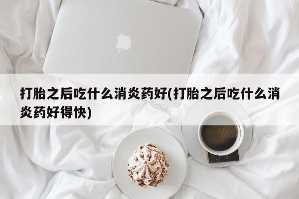 私人卖打胎药联系方式打胎之后吃什么消炎药好(打胎之后吃什么消炎药好得快)
