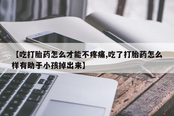 私人卖打胎药联系方式【吃打胎药怎么才能不疼痛,吃了打胎药怎么样有助于小孩掉出来】