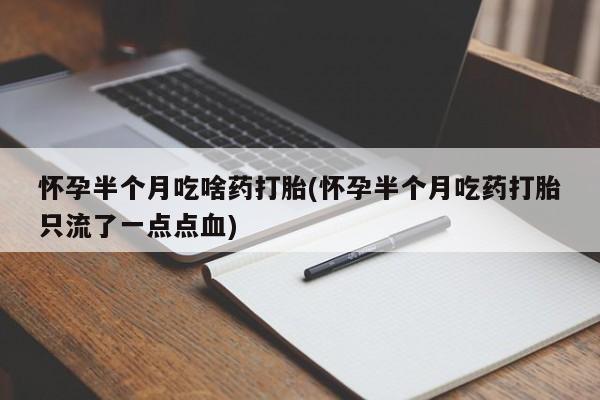 私人卖打胎药联系方式怀孕半个月吃啥药打胎(怀孕半个月吃药打胎只流了一点点血)