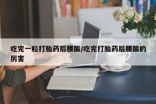 私人卖打胎药联系方式吃完一粒打胎药后腰酸/吃完打胎药后腰酸的厉害