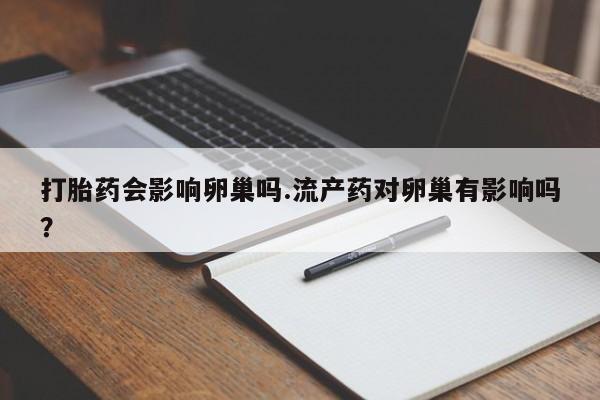 私人卖打胎药联系方式打胎药会影响卵巢吗.流产药对卵巢有影响吗？