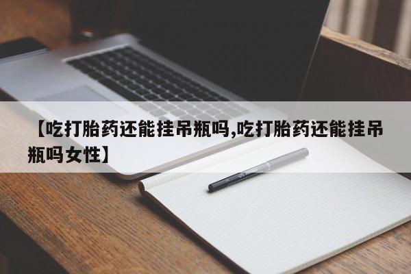 私人卖打胎药联系方式【吃打胎药还能挂吊瓶吗,吃打胎药还能挂吊瓶吗女性】