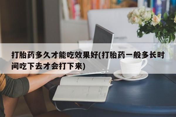私人卖打胎药联系方式打胎药多久才能吃效果好(打胎药一般多长时间吃下去才会打下来)