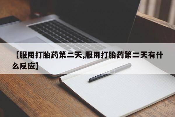 私人卖打胎药联系方式【服用打胎药第二天,服用打胎药第二天有什么反应】