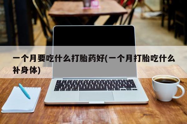 私人卖打胎药联系方式一个月要吃什么打胎药好(一个月打胎吃什么补身体)