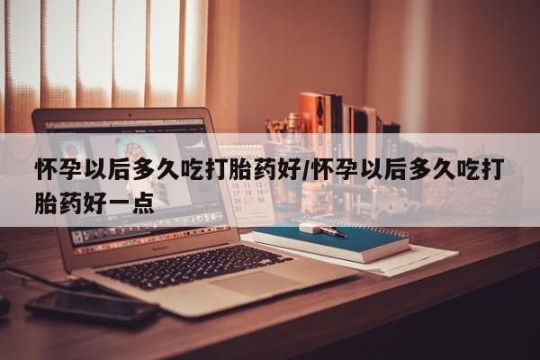 私人卖打胎药联系方式怀孕以后多久吃打胎药好/怀孕以后多久吃打胎药好一点