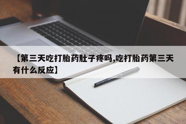 私人卖打胎药联系方式【第三天吃打胎药肚子疼吗,吃打胎药第三天有什么反应】