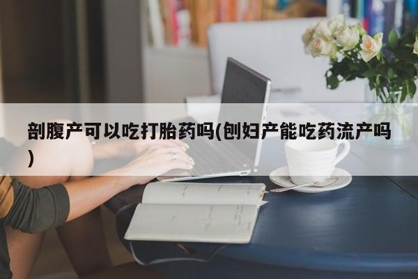 私人卖打胎药联系方式剖腹产可以吃打胎药吗(刨妇产能吃药流产吗)