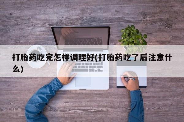 私人卖打胎药联系方式打胎药吃完怎样调理好(打胎药吃了后注意什么)