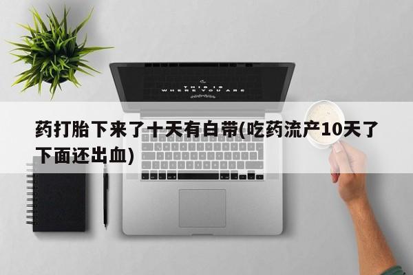 私人卖打胎药联系方式药打胎下来了十天有白带(吃药流产10天了下面还出血)