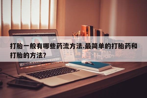 私人卖打胎药联系方式打胎一般有哪些药流方法.最简单的打胎药和打胎的方法？
