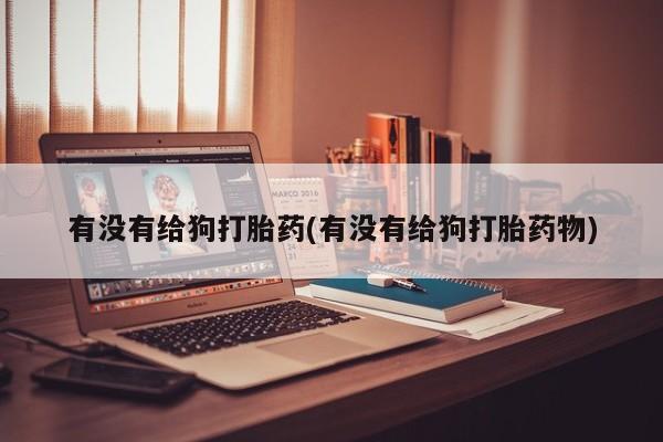 私人卖打胎药联系方式有没有给狗打胎药(有没有给狗打胎药物)