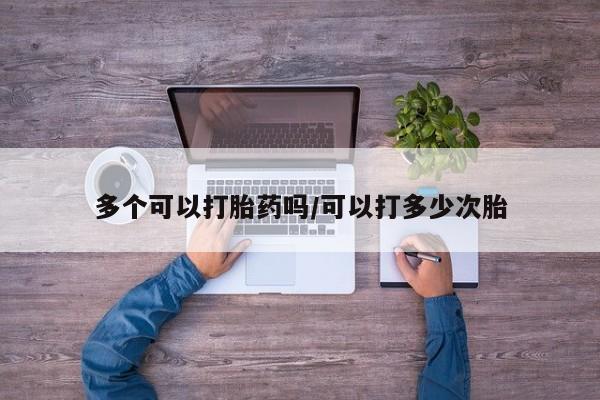 私人卖打胎药联系方式多个可以打胎药吗/可以打多少次胎