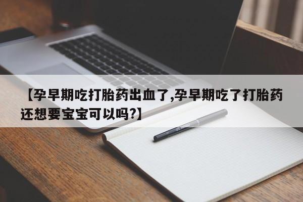 私人卖打胎药联系方式【孕早期吃打胎药出血了,孕早期吃了打胎药还想要宝宝可以吗?】
