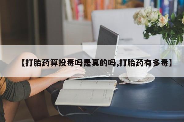 私人卖打胎药联系方式【打胎药算投毒吗是真的吗,打胎药有多毒】