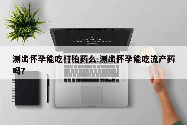 私人卖打胎药联系方式测出怀孕能吃打胎药么.测出怀孕能吃流产药吗？