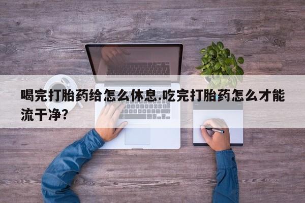 私人卖打胎药联系方式喝完打胎药给怎么休息.吃完打胎药怎么才能流干净？