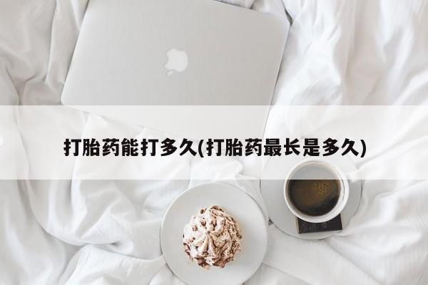 私人卖打胎药联系方式打胎药能打多久(打胎药最长是多久)