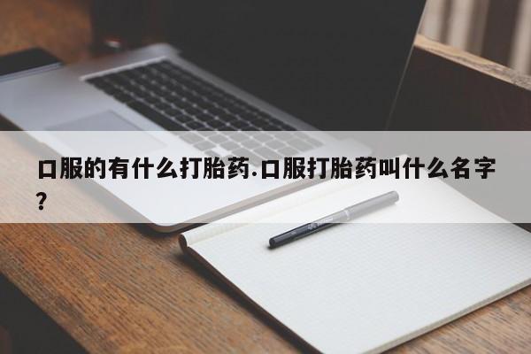 私人卖打胎药联系方式口服的有什么打胎药.口服打胎药叫什么名字？
