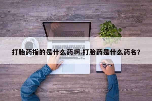 私人卖打胎药联系方式打胎药指的是什么药啊.打胎药是什么药名？