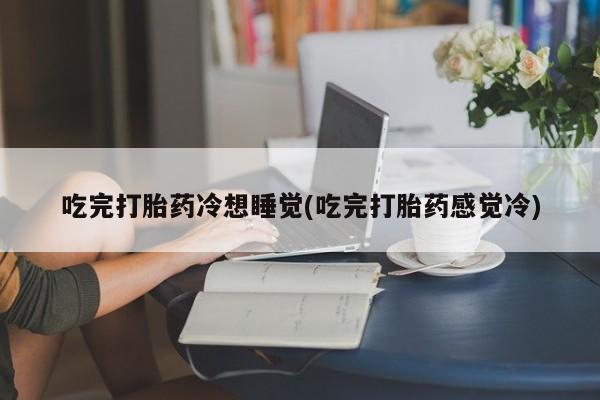 私人卖打胎药联系方式吃完打胎药冷想睡觉(吃完打胎药感觉冷)