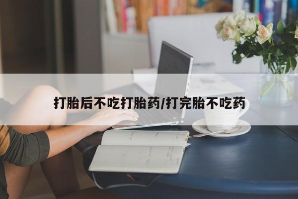 私人卖打胎药联系方式打胎后不吃打胎药/打完胎不吃药
