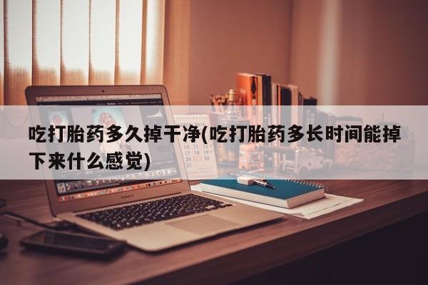 私人卖打胎药联系方式吃打胎药多久掉干净(吃打胎药多长时间能掉下来什么感觉)