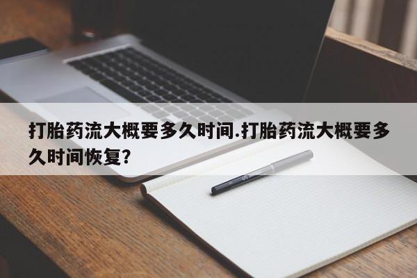 私人卖打胎药联系方式打胎药流大概要多久时间.打胎药流大概要多久时间恢复？