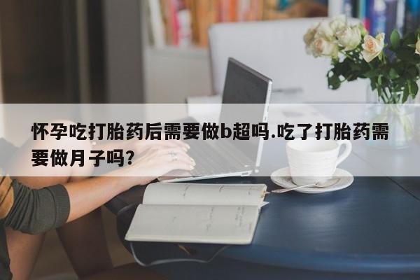 私人卖打胎药联系方式怀孕吃打胎药后需要做b超吗.吃了打胎药需要做月子吗？