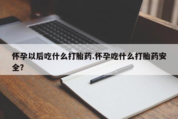私人卖打胎药联系方式怀孕以后吃什么打胎药.怀孕吃什么打胎药安全？