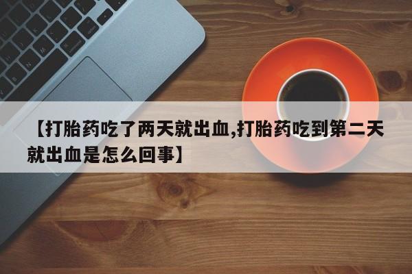 私人卖打胎药联系方式【打胎药吃了两天就出血,打胎药吃到第二天就出血是怎么回事】