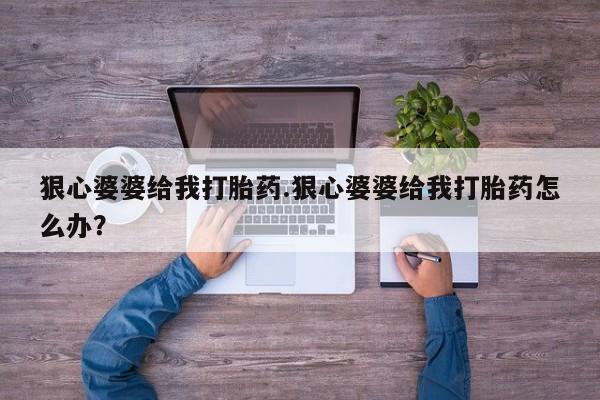 私人卖打胎药联系方式狠心婆婆给我打胎药.狠心婆婆给我打胎药怎么办？