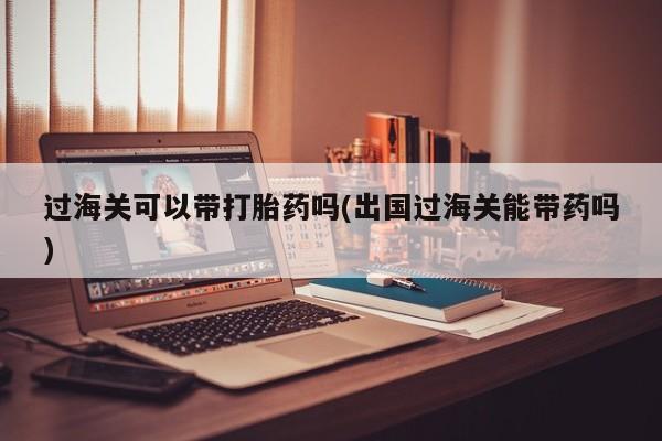 私人卖打胎药联系方式过海关可以带打胎药吗(出国过海关能带药吗)