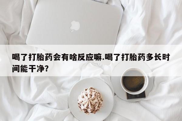 私人卖打胎药联系方式喝了打胎药会有啥反应嘛.喝了打胎药多长时间能干净？