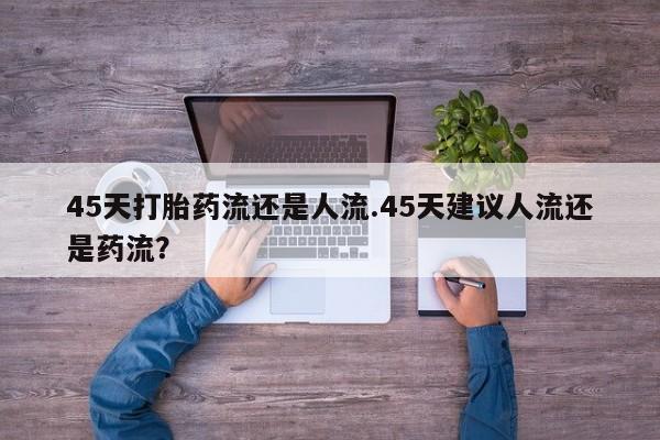 私人卖打胎药联系方式45天打胎药流还是人流.45天建议人流还是药流？