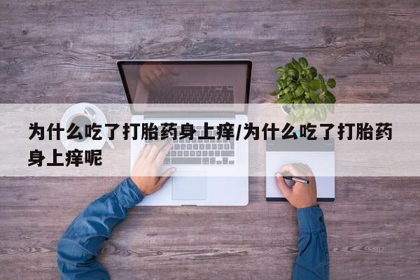 私人卖打胎药联系方式为什么吃了打胎药身上痒/为什么吃了打胎药身上痒呢