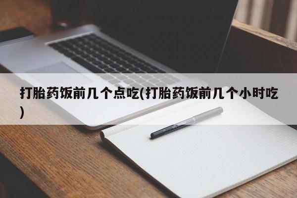 私人卖打胎药联系方式打胎药饭前几个点吃(打胎药饭前几个小时吃)