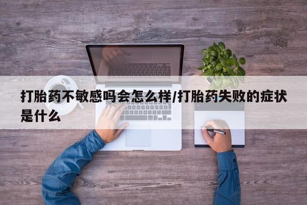 私人卖打胎药联系方式打胎药不敏感吗会怎么样/打胎药失败的症状是什么