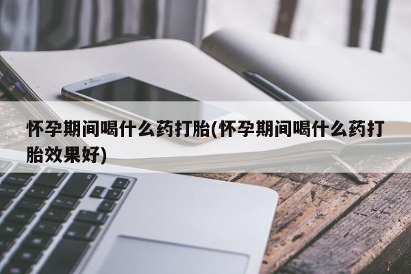 私人卖打胎药联系方式怀孕期间喝什么药打胎(怀孕期间喝什么药打胎效果好)