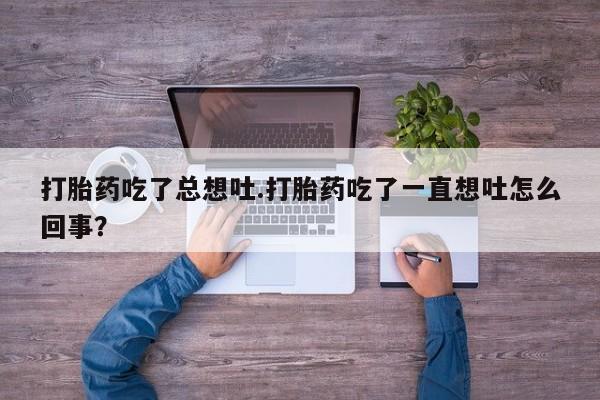 私人卖打胎药联系方式打胎药吃了总想吐.打胎药吃了一直想吐怎么回事？