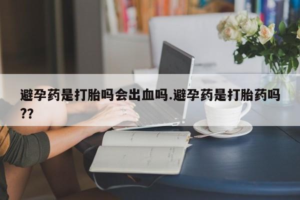 私人卖打胎药联系方式避孕药是打胎吗会出血吗.避孕药是打胎药吗?？