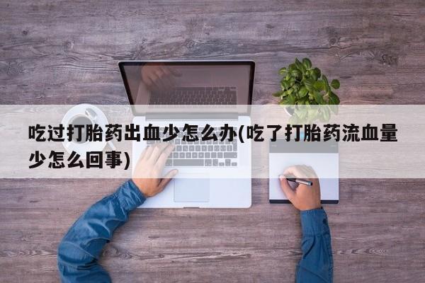 私人卖打胎药联系方式吃过打胎药出血少怎么办(吃了打胎药流血量少怎么回事)